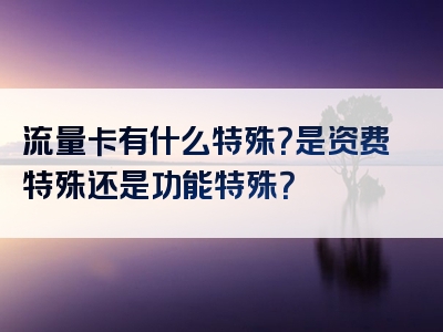 流量卡有什么特殊？是资费特殊还是功能特殊？