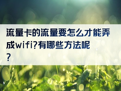 流量卡的流量要怎么才能弄成wifi？有哪些方法呢？