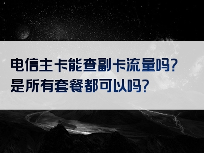 电信主卡能查副卡流量吗？是所有套餐都可以吗？