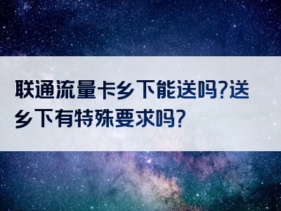 联通流量卡乡下能送吗？送乡下有特殊要求吗？