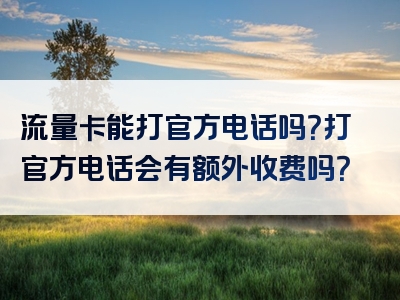 流量卡能打官方电话吗？打官方电话会有额外收费吗？