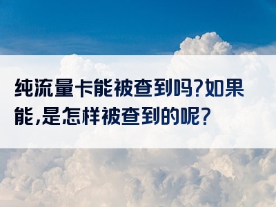 纯流量卡能被查到吗？如果能，是怎样被查到的呢？