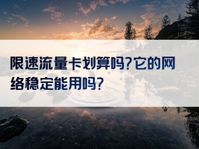 限速流量卡划算吗？它的网络稳定能用吗？