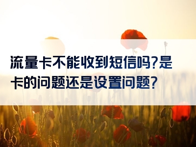 流量卡不能收到短信吗？是卡的问题还是设置问题？