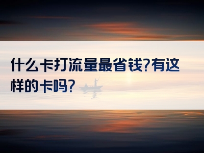 什么卡打流量最省钱？有这样的卡吗？