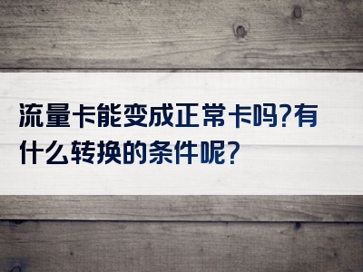 流量卡能变成正常卡吗？有什么转换的条件呢？