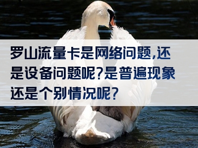 罗山流量卡是网络问题，还是设备问题呢？是普遍现象还是个别情况呢？