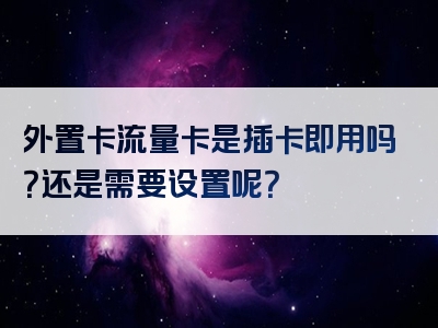 外置卡流量卡是插卡即用吗？还是需要设置呢？