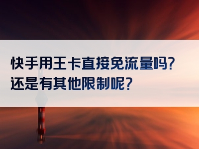 快手用王卡直接免流量吗？还是有其他限制呢？