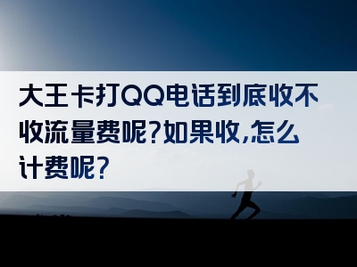 大王卡打QQ电话到底收不收流量费呢？如果收，怎么计费呢？