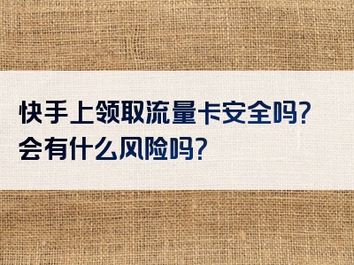 快手上领取流量卡安全吗？会有什么风险吗？