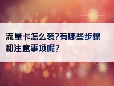 流量卡怎么装？有哪些步骤和注意事项呢？