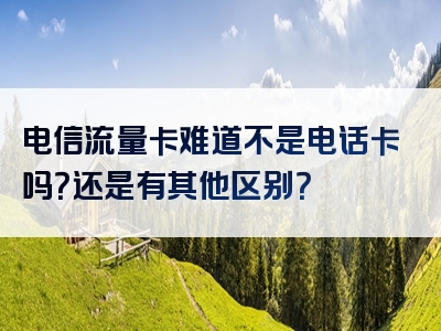 电信流量卡难道不是电话卡吗？还是有其他区别？