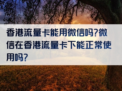 香港流量卡能用微信吗？微信在香港流量卡下能正常使用吗？