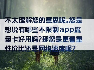 不太理解您的意思呢。您是想说有哪些不限制app流量卡好用吗？那您是更看重性价比还是网络速度呢？