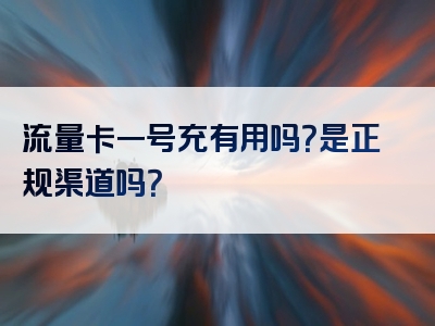 流量卡一号充有用吗？是正规渠道吗？