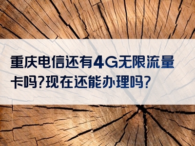 重庆电信还有4G无限流量卡吗？现在还能办理吗？