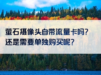 萤石摄像头自带流量卡吗？还是需要单独购买呢？