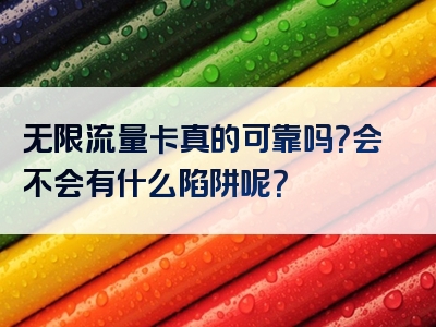 无限流量卡真的可靠吗？会不会有什么陷阱呢？