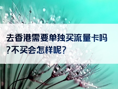 去香港需要单独买流量卡吗？不买会怎样呢？