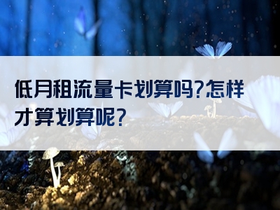 低月租流量卡划算吗？怎样才算划算呢？