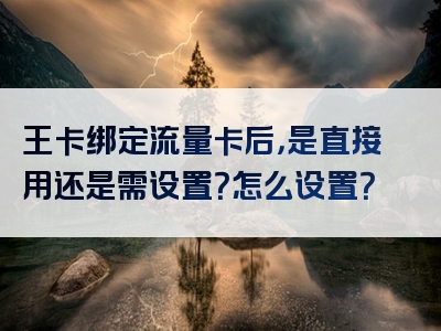 王卡绑定流量卡后，是直接用还是需设置？怎么设置？