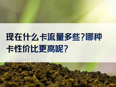 现在什么卡流量多些？哪种卡性价比更高呢？