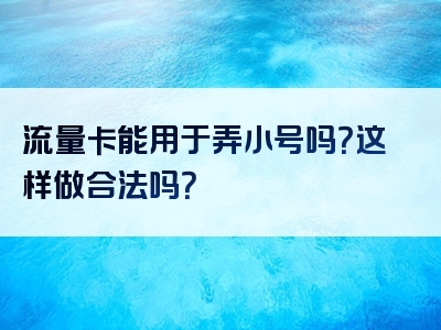 流量卡能用于弄小号吗？这样做合法吗？
