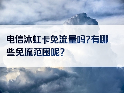电信沐虹卡免流量吗？有哪些免流范围呢？