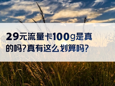 29元流量卡100g是真的吗？真有这么划算吗？