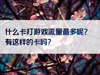 什么卡打游戏流量最多呢？有这样的卡吗？