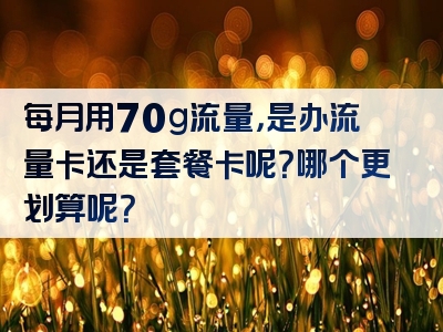每月用70g流量，是办流量卡还是套餐卡呢？哪个更划算呢？