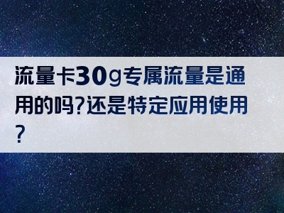 流量卡30g专属流量是通用的吗？还是特定应用使用？