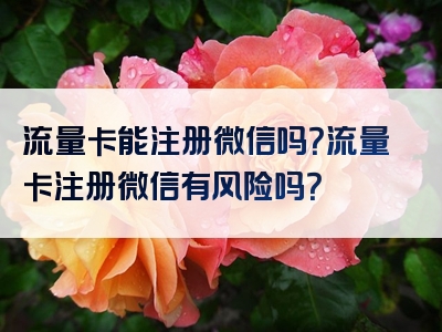流量卡能注册微信吗？流量卡注册微信有风险吗？