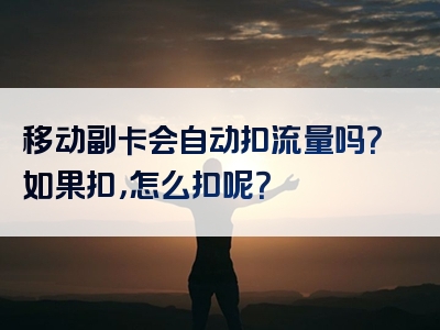 移动副卡会自动扣流量吗？如果扣，怎么扣呢？
