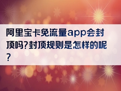 阿里宝卡免流量app会封顶吗？封顶规则是怎样的呢？