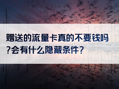 赠送的流量卡真的不要钱吗？会有什么隐藏条件？