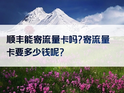 顺丰能寄流量卡吗？寄流量卡要多少钱呢？