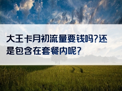 大王卡月初流量要钱吗？还是包含在套餐内呢？