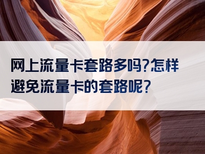 网上流量卡套路多吗？怎样避免流量卡的套路呢？