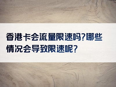 香港卡会流量限速吗？哪些情况会导致限速呢？