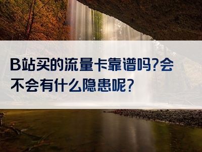 B站买的流量卡靠谱吗？会不会有什么隐患呢？