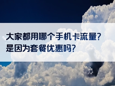 大家都用哪个手机卡流量？是因为套餐优惠吗？