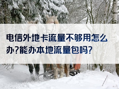 电信外地卡流量不够用怎么办？能办本地流量包吗？