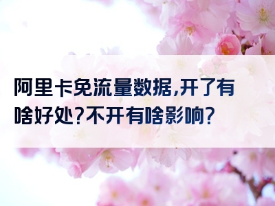 阿里卡免流量数据，开了有啥好处？不开有啥影响？