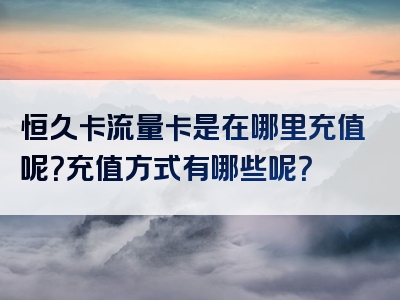 恒久卡流量卡是在哪里充值呢？充值方式有哪些呢？