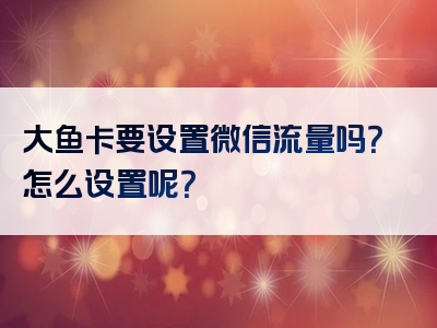大鱼卡要设置微信流量吗？怎么设置呢？