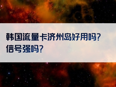 韩国流量卡济州岛好用吗？信号强吗？