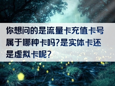 你想问的是流量卡充值卡号属于哪种卡吗？是实体卡还是虚拟卡呢？