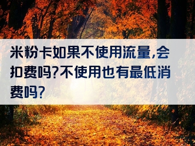 米粉卡如果不使用流量，会扣费吗？不使用也有最低消费吗？